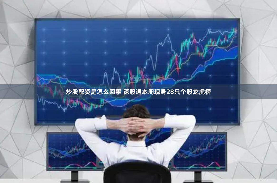 炒股配资是怎么回事 深股通本周现身28只个股龙虎榜