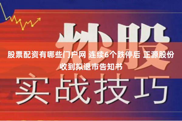 股票配资有哪些门户网 连续6个跌停后 正源股份收到拟退市告知书
