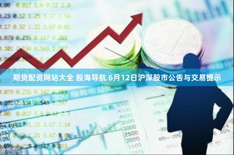 期货配资网站大全 股海导航 6月12日沪深股市公告与交易提示