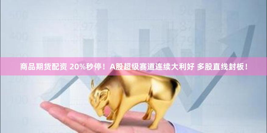 商品期货配资 20%秒停！A股超级赛道连续大利好 多股直线封板！