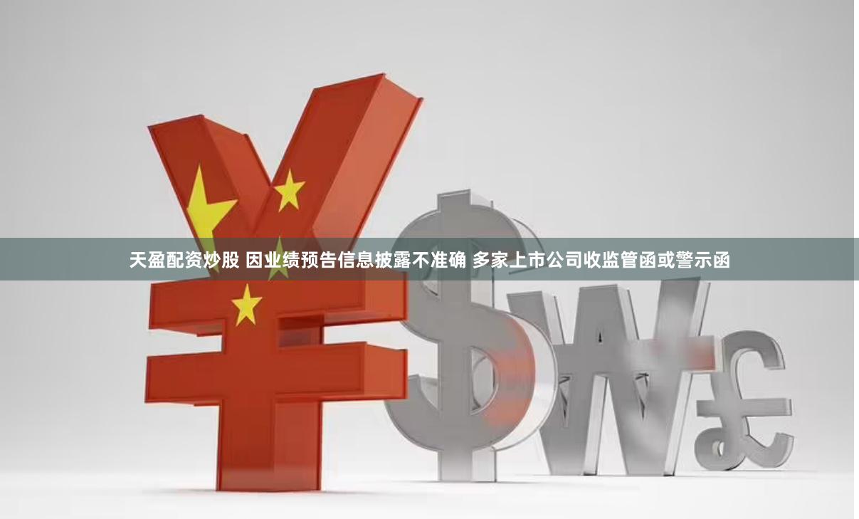 天盈配资炒股 因业绩预告信息披露不准确 多家上市公司收监管函或警示函