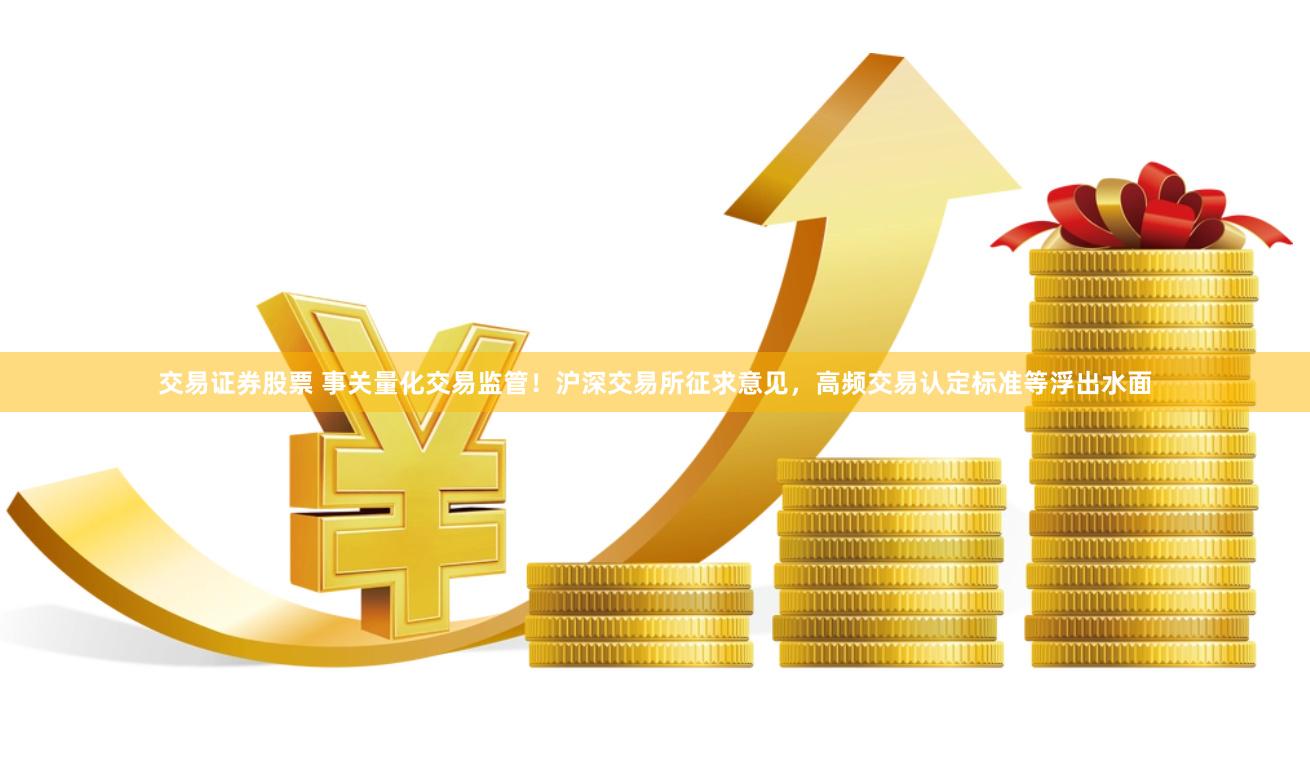 交易证券股票 事关量化交易监管！沪深交易所征求意见，高频交易认定标准等浮出水面