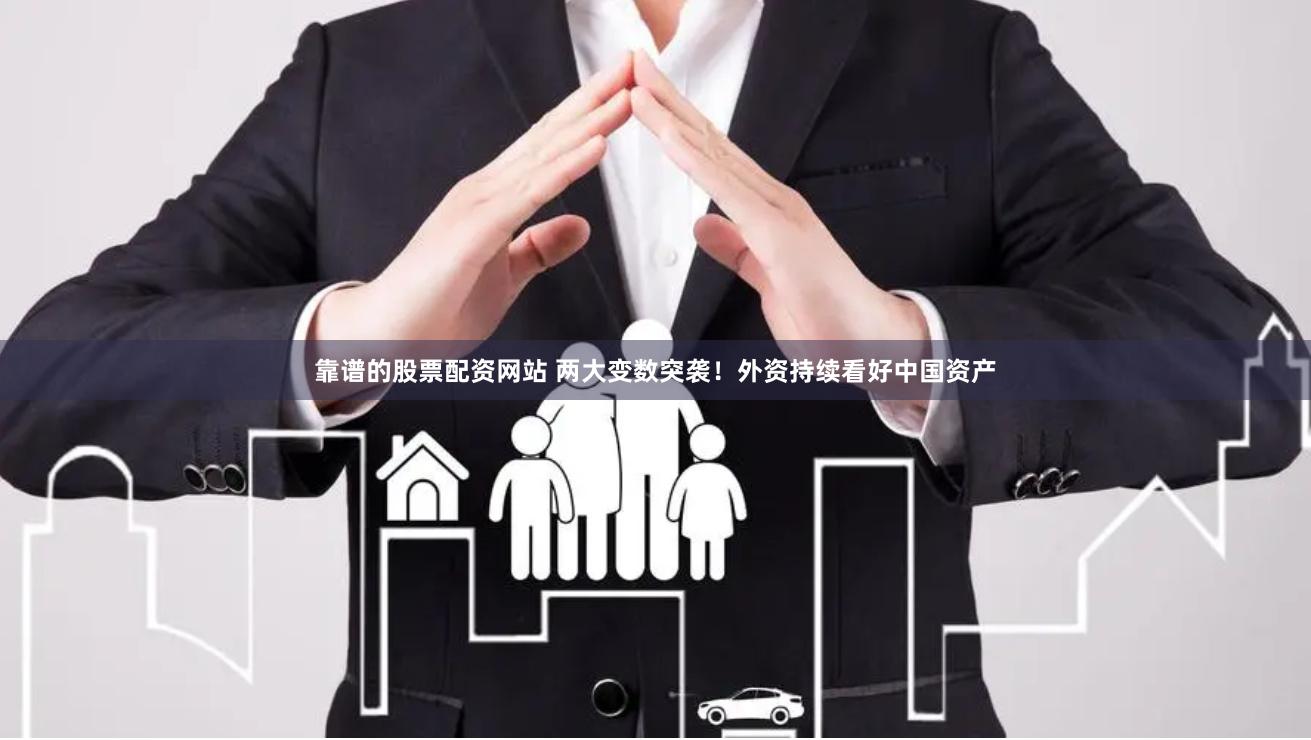 靠谱的股票配资网站 两大变数突袭！外资持续看好中国资产