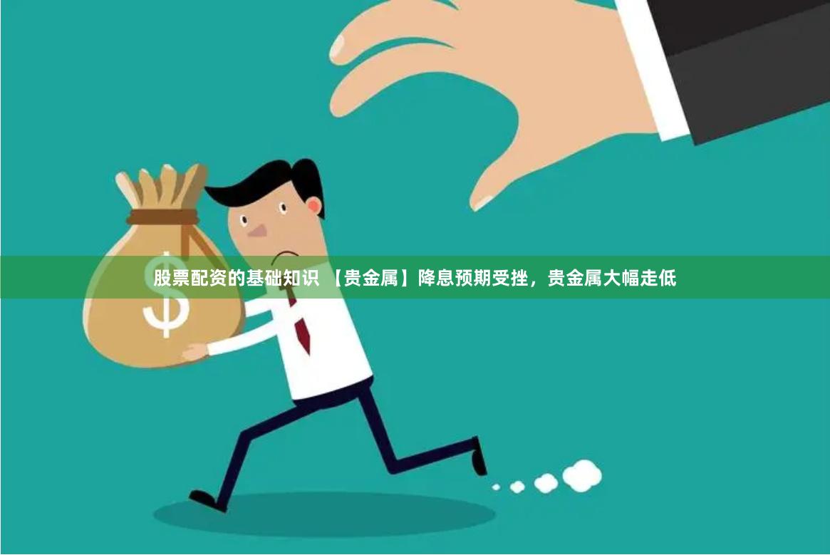 股票配资的基础知识 【贵金属】降息预期受挫，贵金属大幅走低