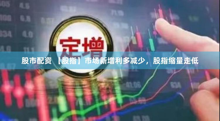 股市配资 【股指】市场新增利多减少，股指缩量走低
