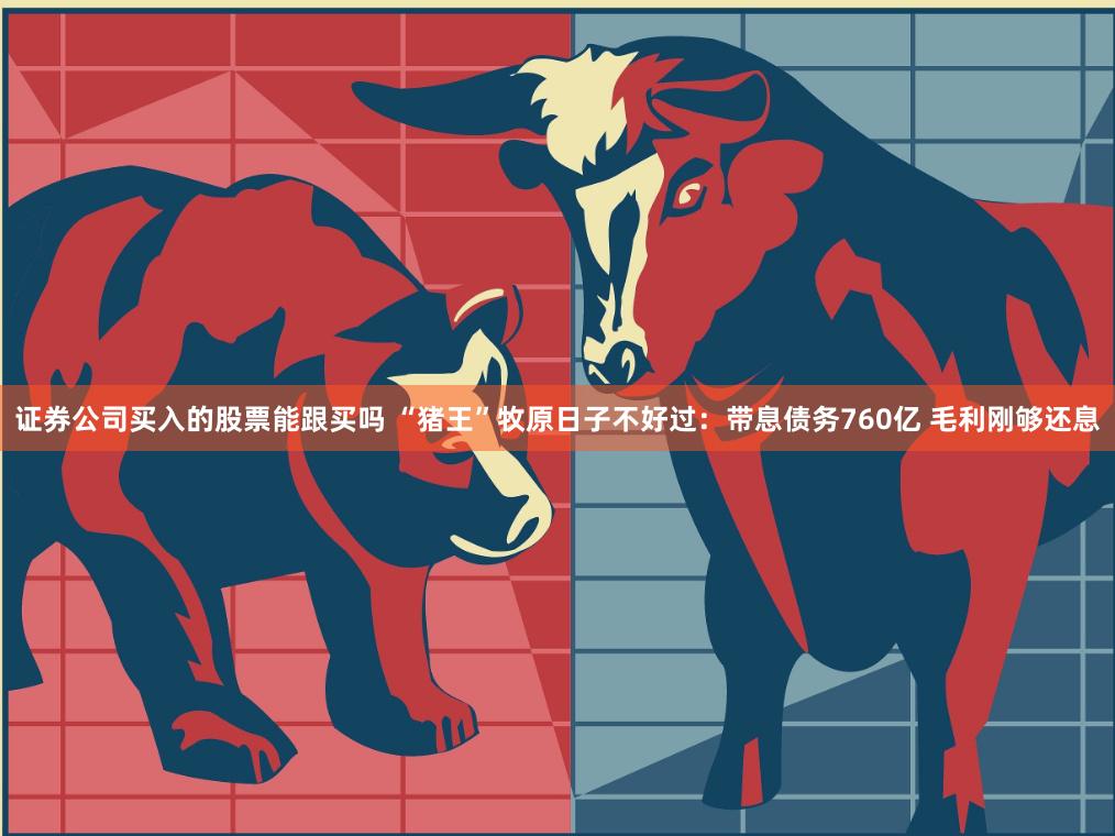 证券公司买入的股票能跟买吗 “猪王”牧原日子不好过：带息债务760亿 毛利刚够还息