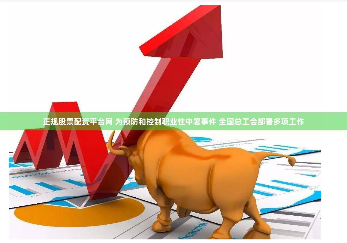 正规股票配资平台网 为预防和控制职业性中暑事件 全国总工会部署多项工作
