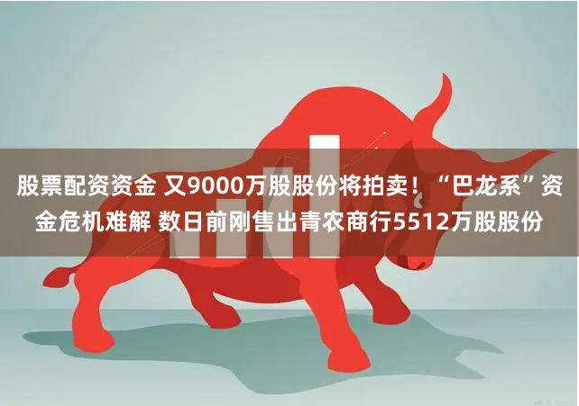股票配资资金 又9000万股股份将拍卖！“巴龙系”资金危机难解 数日前刚售出青农商行5512万股股份