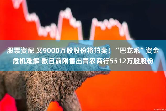 股票资配 又9000万股股份将拍卖！“巴龙系”资金危机难解 数日前刚售出青农商行5512万股股份