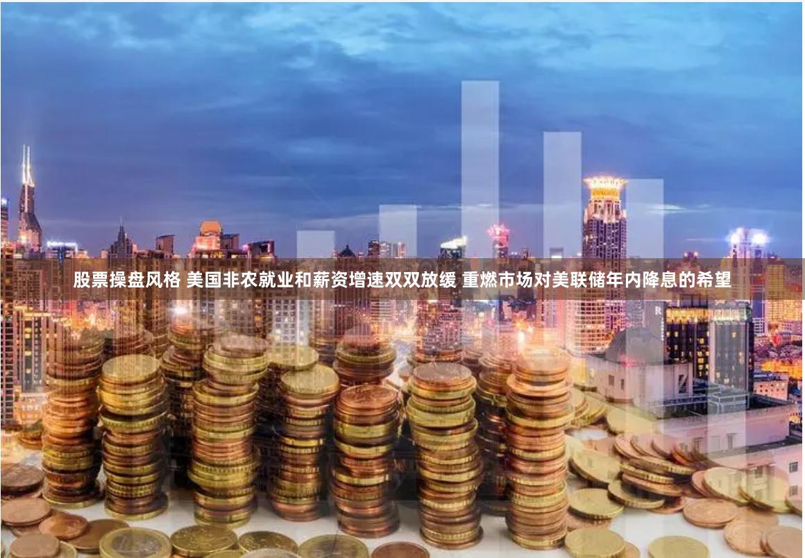 股票操盘风格 美国非农就业和薪资增速双双放缓 重燃市场对美联储年内降息的希望