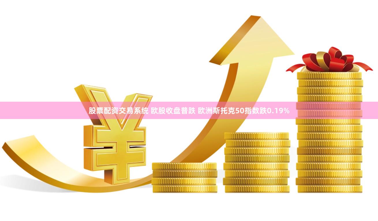 股票配资交易系统 欧股收盘普跌 欧洲斯托克50指数跌0.19%