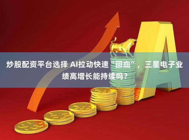 炒股配资平台选择 AI拉动快速“回血”，三星电子业绩高增长能持续吗？