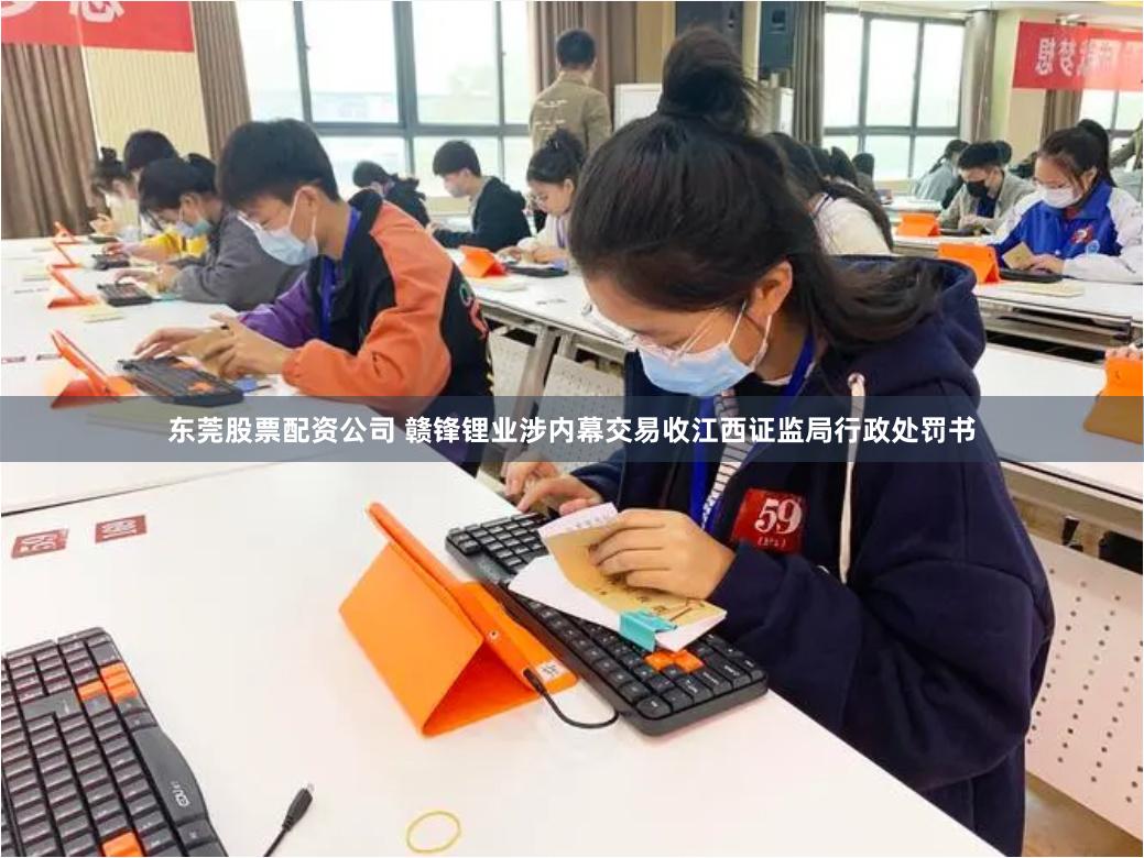 东莞股票配资公司 赣锋锂业涉内幕交易收江西证监局行政处罚书