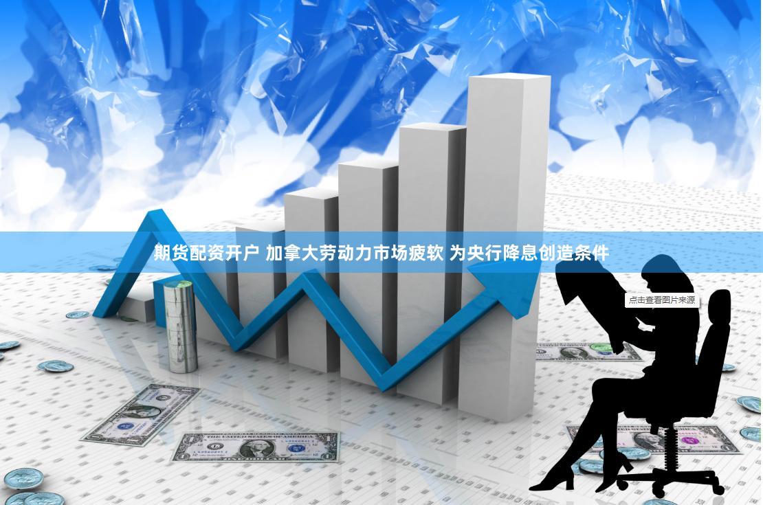 期货配资开户 加拿大劳动力市场疲软 为央行降息创造条件