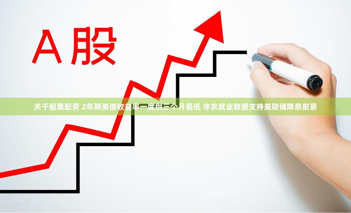 关于股票配资 2年期美债收益率一度创三个月最低 非农就业数据支持美联储降息前景