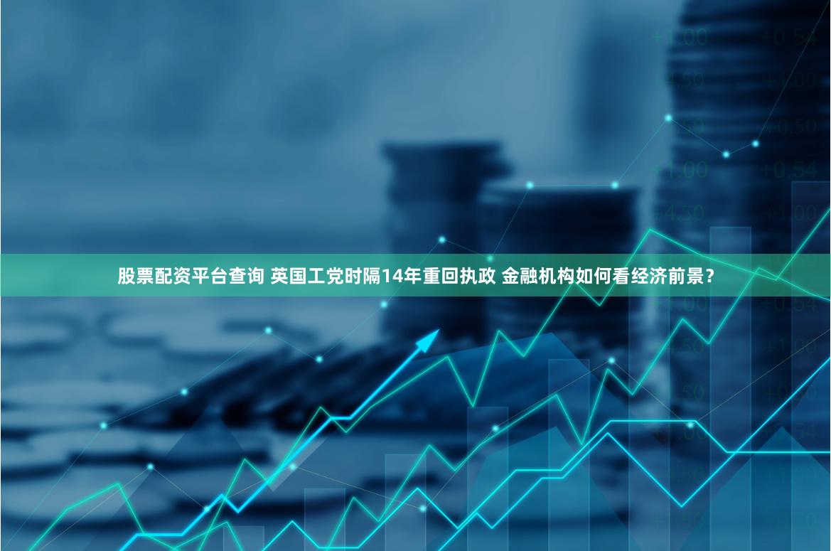 股票配资平台查询 英国工党时隔14年重回执政 金融机构如何看经济前景？