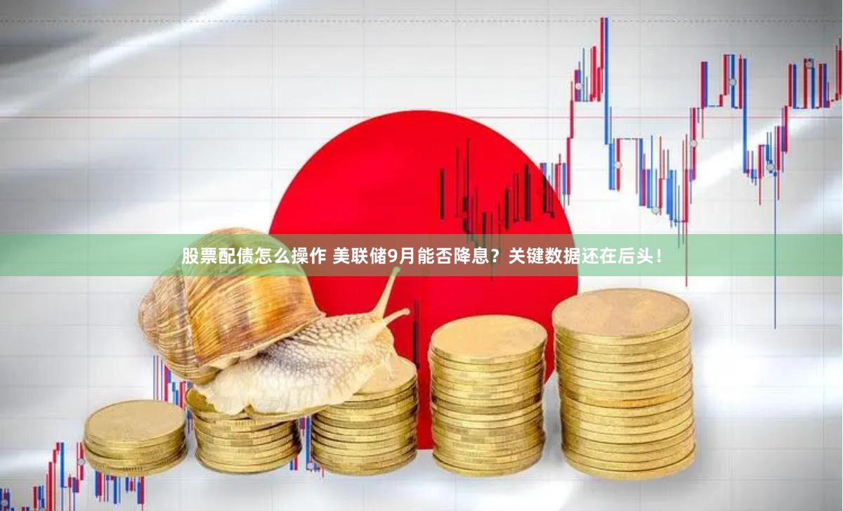 股票配债怎么操作 美联储9月能否降息？关键数据还在后头！