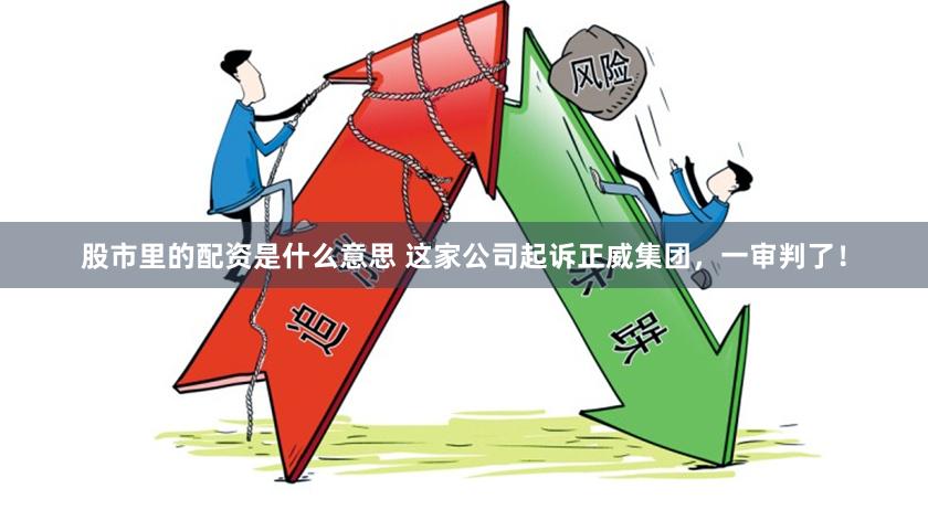 股市里的配资是什么意思 这家公司起诉正威集团，一审判了！