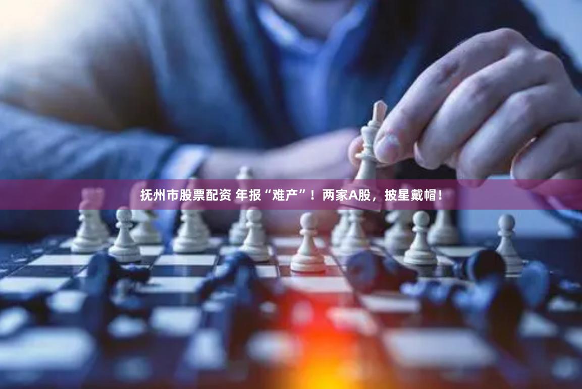抚州市股票配资 年报“难产”！两家A股，披星戴帽！