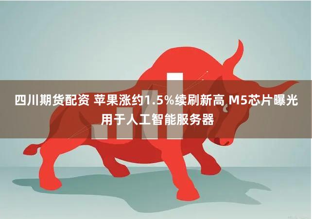 四川期货配资 苹果涨约1.5%续刷新高 M5芯片曝光 用于人工智能服务器