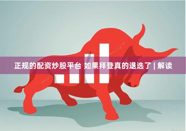 正规的配资炒股平台 如果拜登真的退选了 | 解读