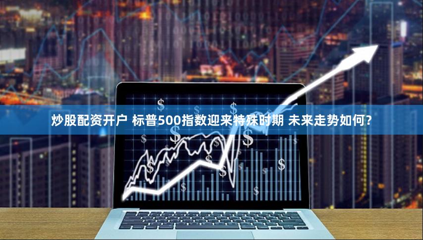 炒股配资开户 标普500指数迎来特殊时期 未来走势如何？