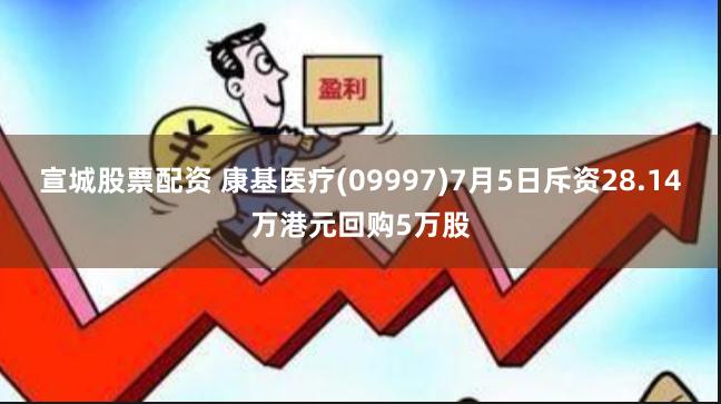宣城股票配资 康基医疗(09997)7月5日斥资28.14万港元回购5万股