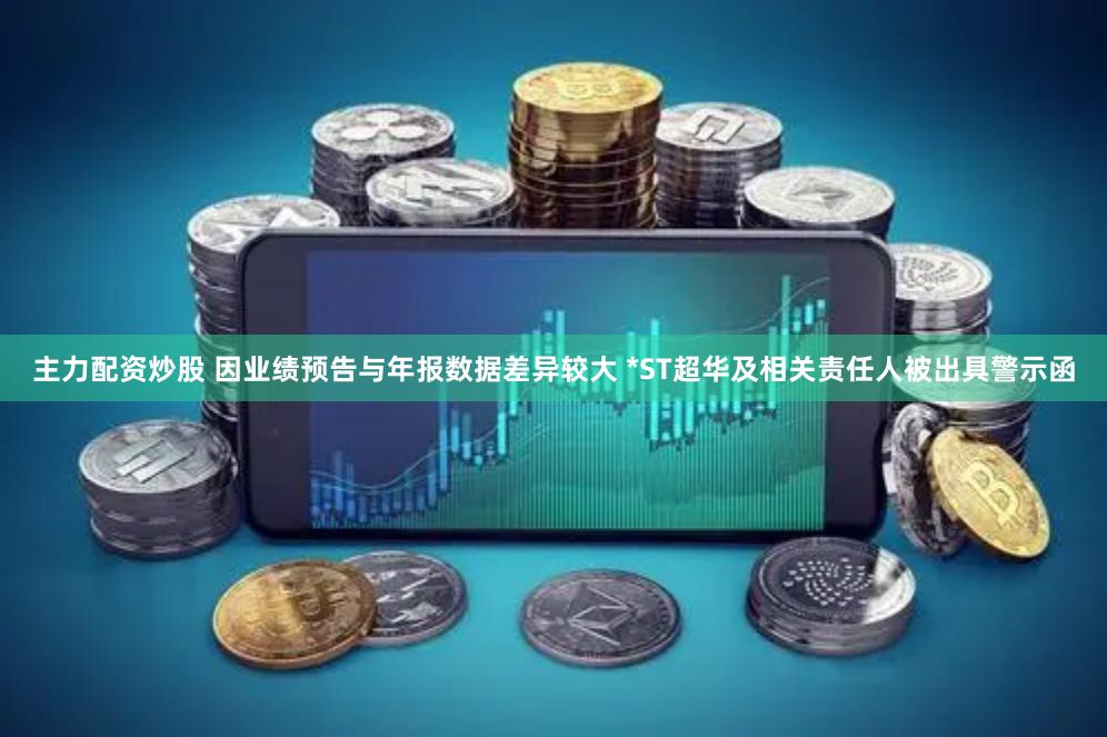 主力配资炒股 因业绩预告与年报数据差异较大 *ST超华及相关责任人被出具警示函