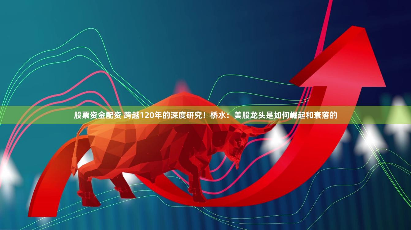 股票资金配资 跨越120年的深度研究！桥水：美股龙头是如何崛起和衰落的