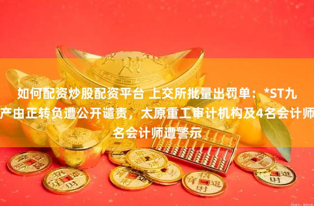 如何配资炒股配资平台 上交所批量出罚单：*ST九有净资产由正转负遭公开谴责，太原重工审计机构及4名会