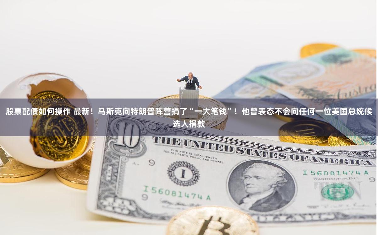 股票配债如何操作 最新！马斯克向特朗普阵营捐了“一大笔钱”！他曾表态不会向任何一位美国总统候选人捐款