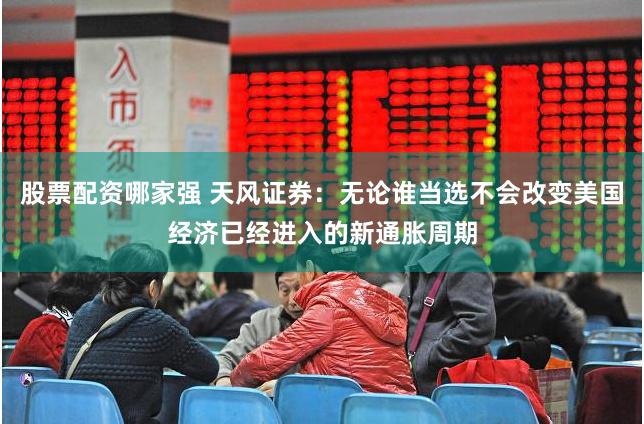 股票配资哪家强 天风证券：无论谁当选不会改变美国经济已经进入的新通胀周期