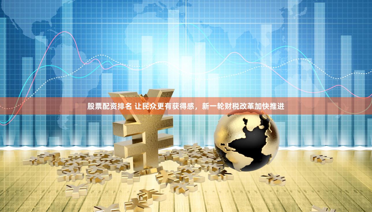 股票配资排名 让民众更有获得感，新一轮财税改革加快推进