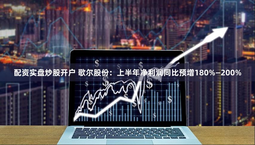配资实盘炒股开户 歌尔股份：上半年净利润同比预增180%—200%