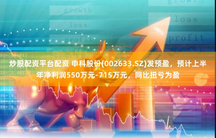 炒股配资平台配资 申科股份(002633.SZ)发预盈，预计上半年净利润550万元-715万元，同比