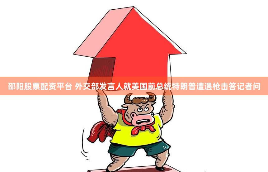 邵阳股票配资平台 外交部发言人就美国前总统特朗普遭遇枪击答记者问