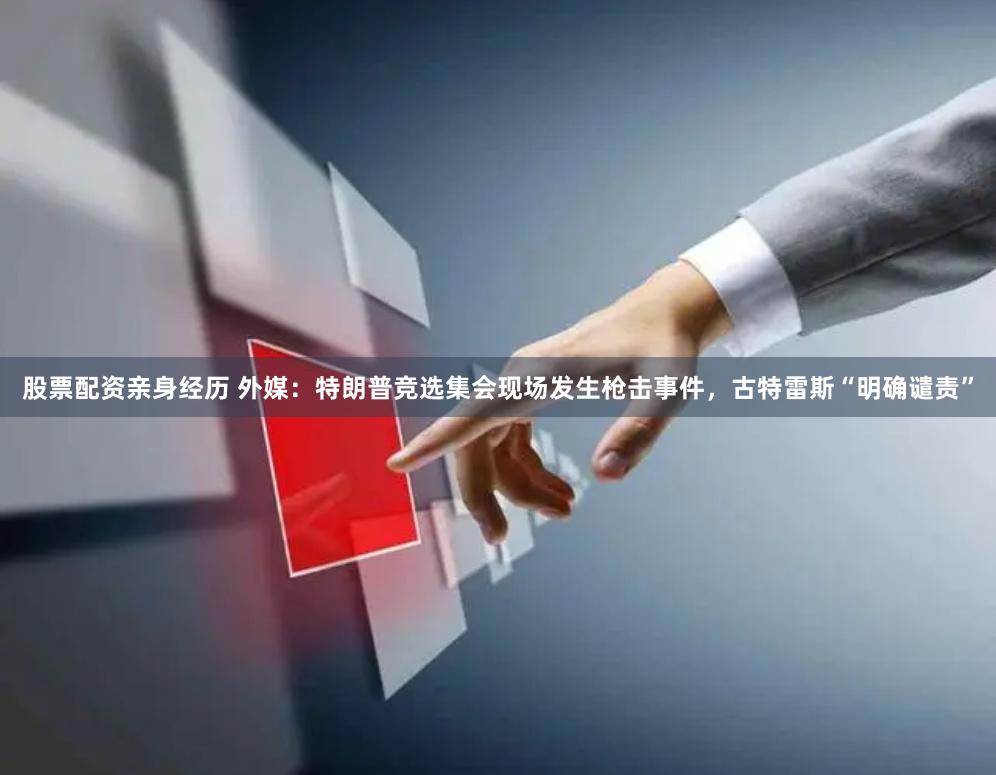 股票配资亲身经历 外媒：特朗普竞选集会现场发生枪击事件，古特雷斯“明确谴责”