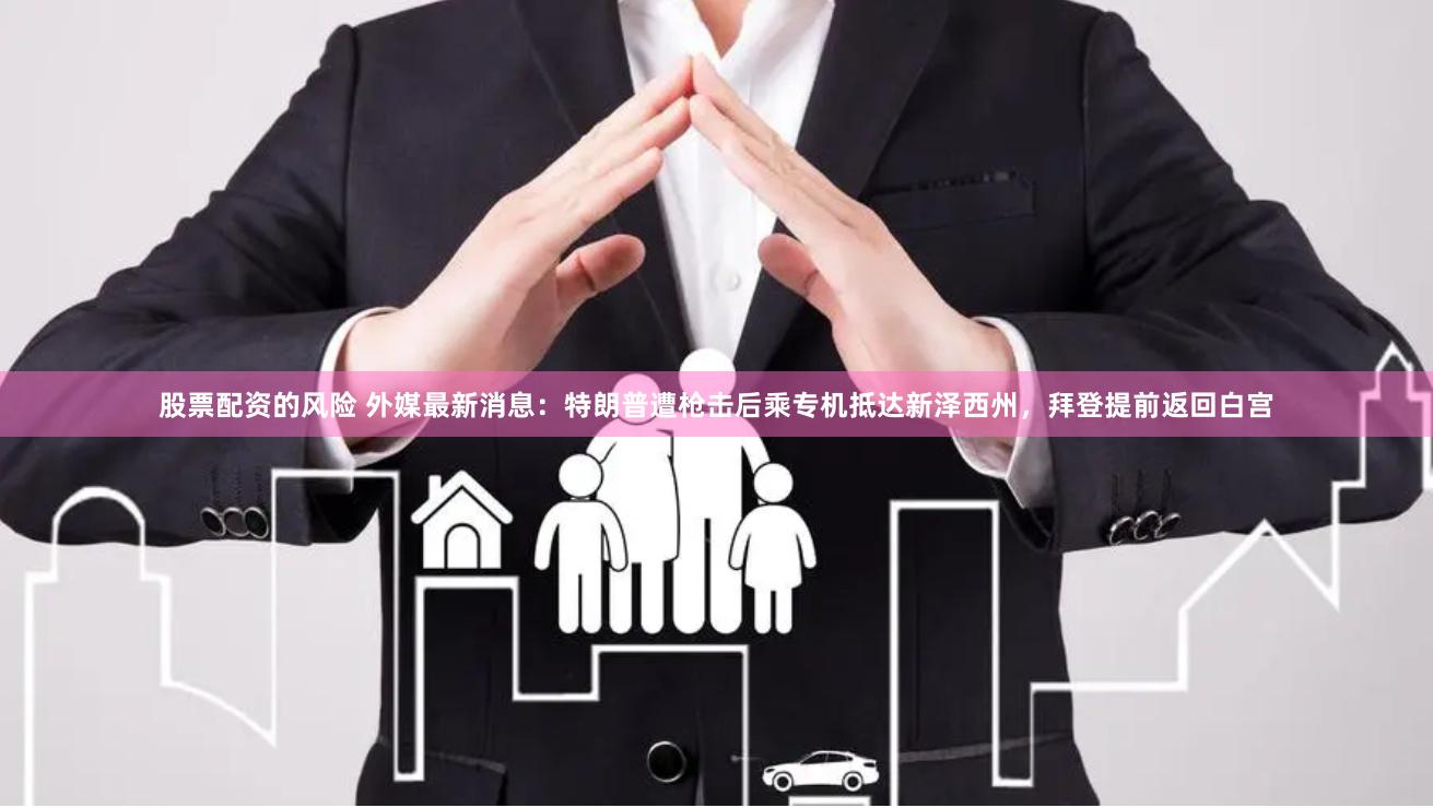 股票配资的风险 外媒最新消息：特朗普遭枪击后乘专机抵达新泽西州，拜登提前返回白宫