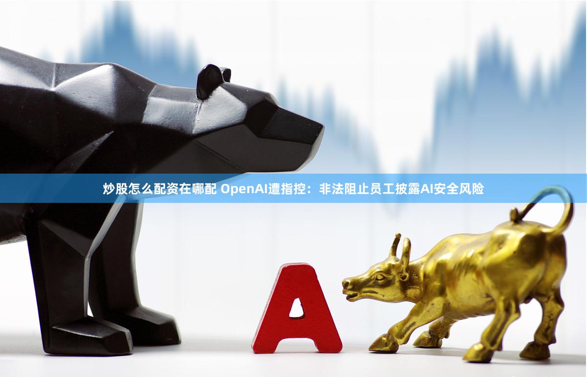 炒股怎么配资在哪配 OpenAI遭指控：非法阻止员工披露AI安全风险