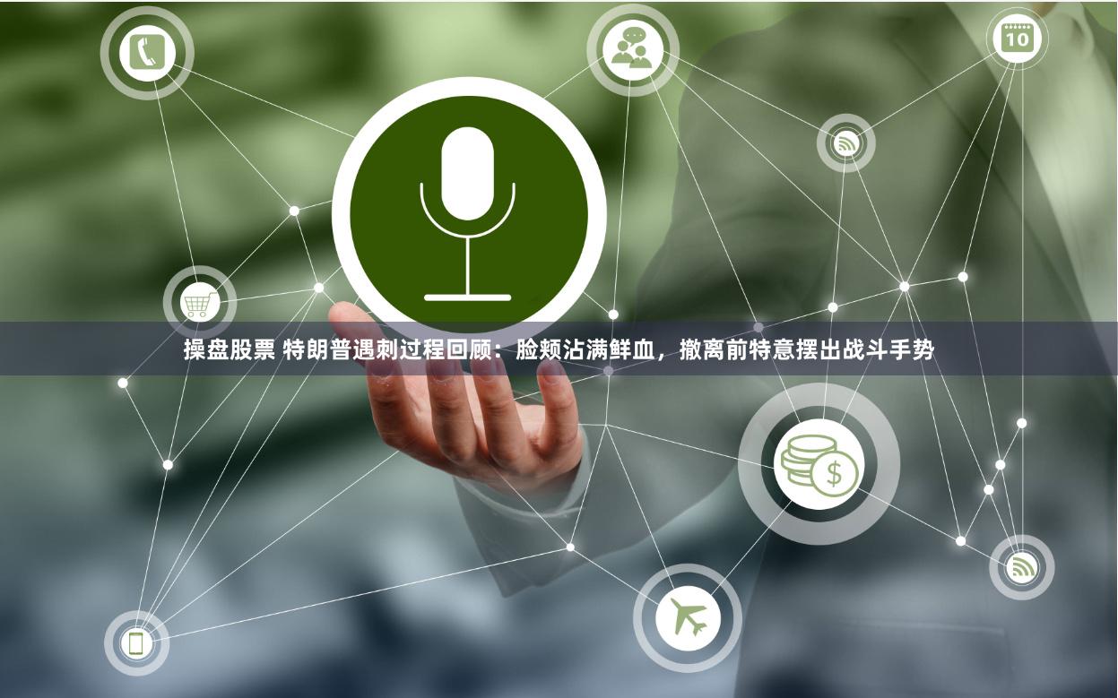 操盘股票 特朗普遇刺过程回顾：脸颊沾满鲜血，撤离前特意摆出战斗手势