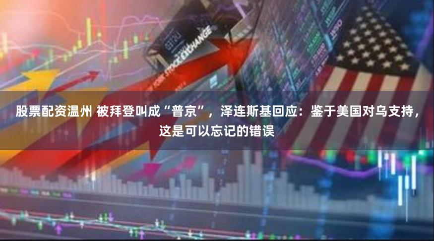 股票配资温州 被拜登叫成“普京”，泽连斯基回应：鉴于美国对乌支持，这是可以忘记的错误