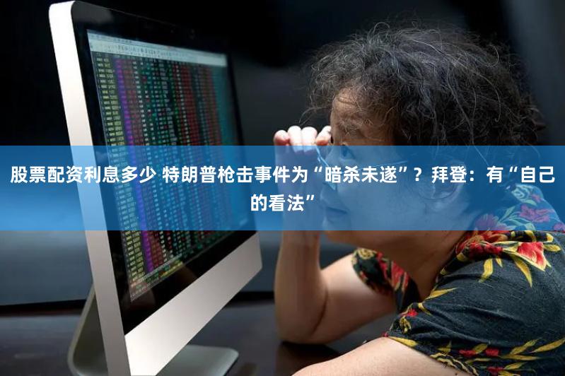 股票配资利息多少 特朗普枪击事件为“暗杀未遂”？拜登：有“自己的看法”