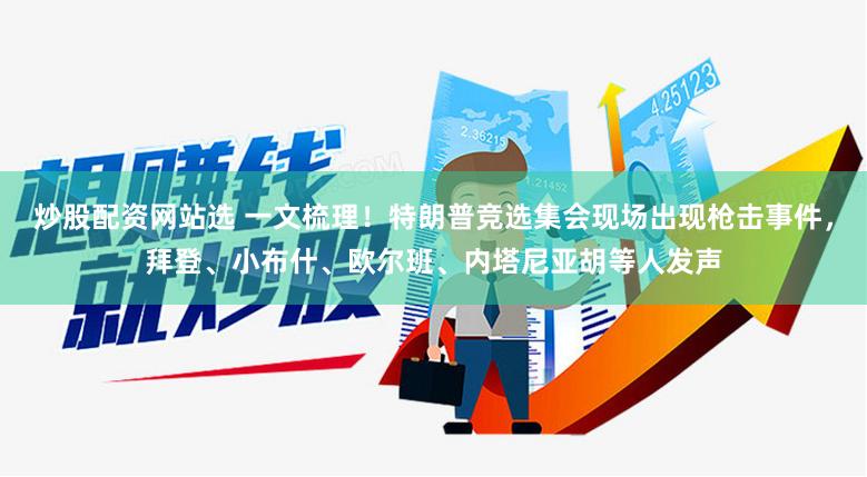 炒股配资网站选 一文梳理！特朗普竞选集会现场出现枪击事件，拜登、小布什、欧尔班、内塔尼亚胡等人发声