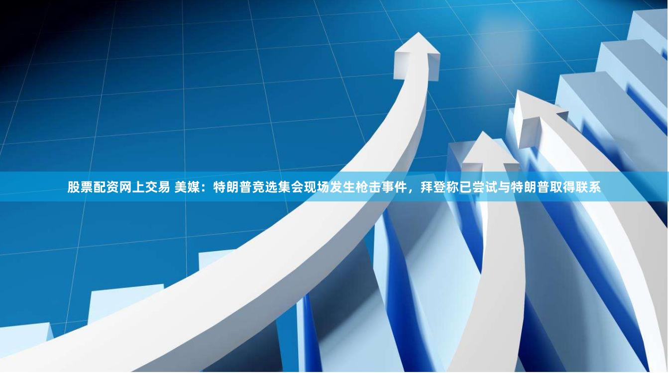 股票配资网上交易 美媒：特朗普竞选集会现场发生枪击事件，拜登称已尝试与特朗普取得联系
