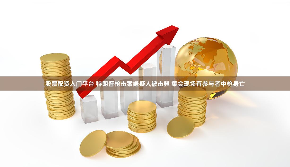 股票配资入门平台 特朗普枪击案嫌疑人被击毙 集会现场有参与者中枪身亡
