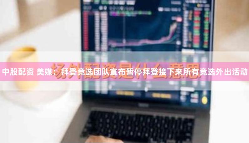中股配资 美媒：拜登竞选团队宣布暂停拜登接下来所有竞选外出活动