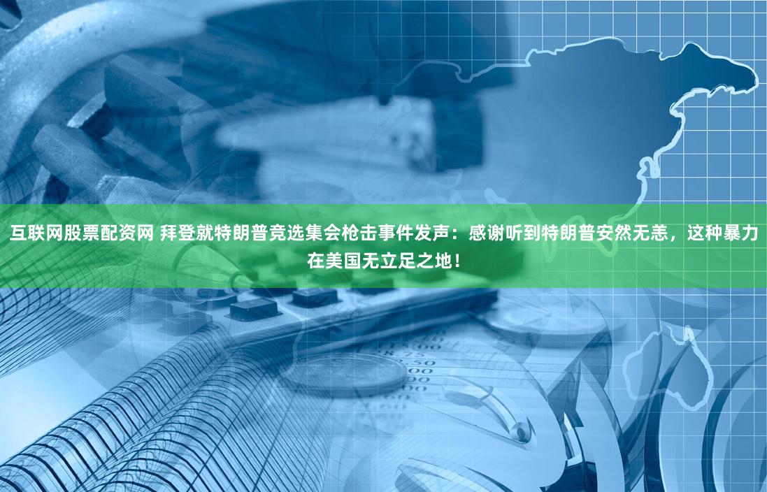 互联网股票配资网 拜登就特朗普竞选集会枪击事件发声：感谢听到特朗普安然无恙，这种暴力在美国无立足之地
