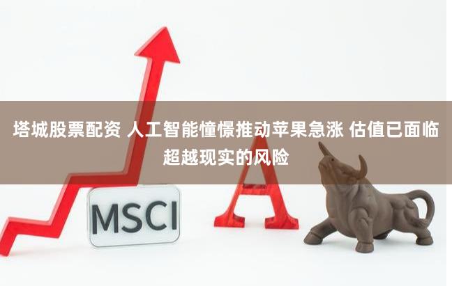 塔城股票配资 人工智能憧憬推动苹果急涨 估值已面临超越现实的风险