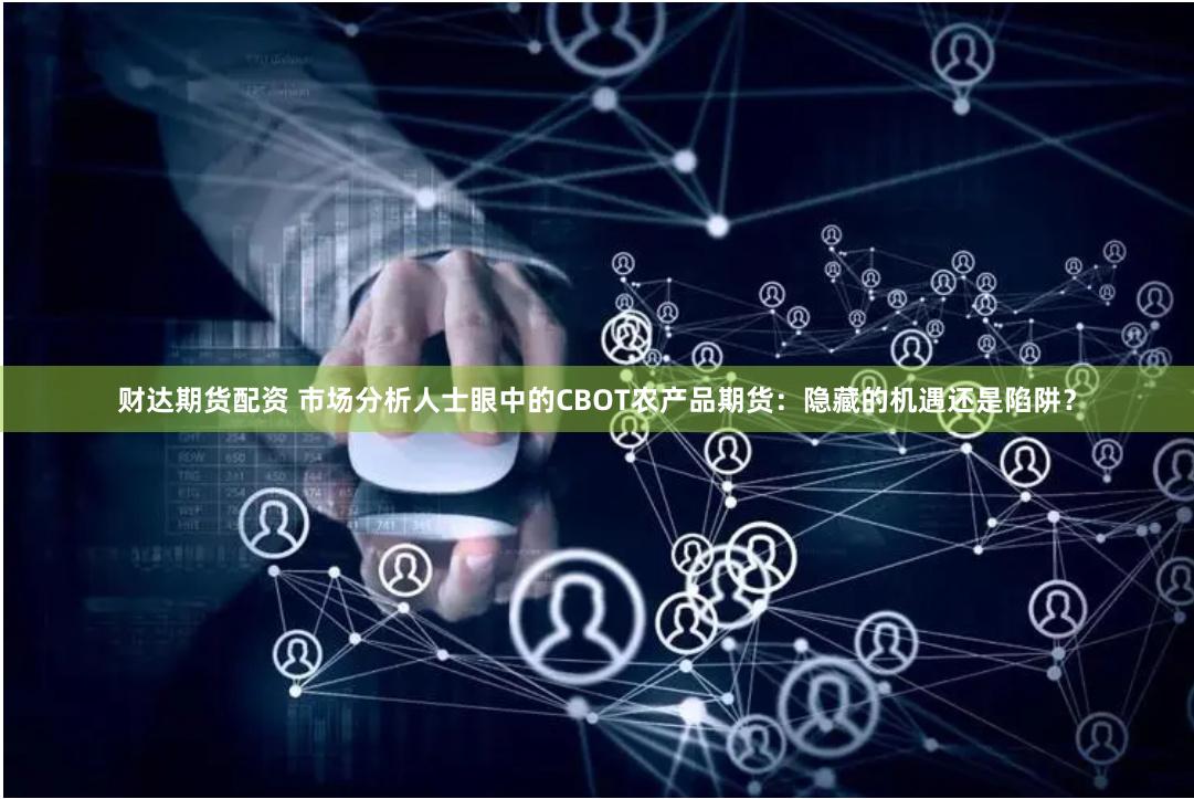 财达期货配资 市场分析人士眼中的CBOT农产品期货：隐藏的机遇还是陷阱？
