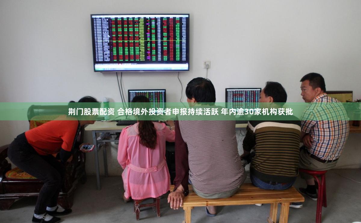 荆门股票配资 合格境外投资者申报持续活跃 年内逾30家机构获批
